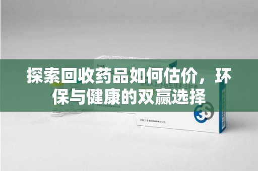 北京探索回收药品如何估价，环保与健康的双赢选择