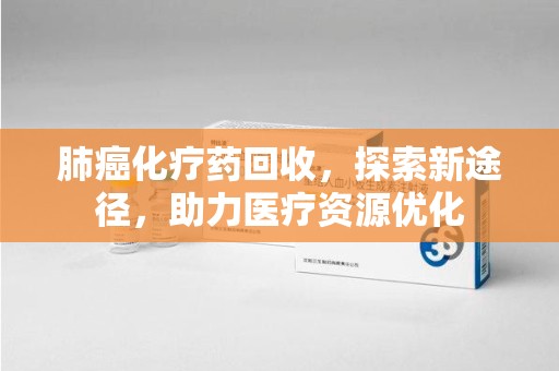 北京肺癌化疗药回收，探索新途径，助力医疗资源优化